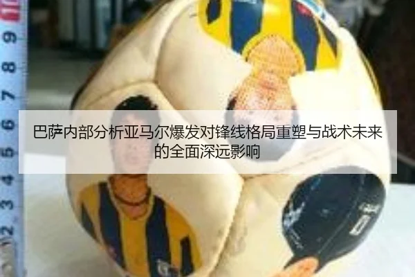 巴萨内部分析亚马尔爆发对锋线格局重塑与战术未来的全面深远影响