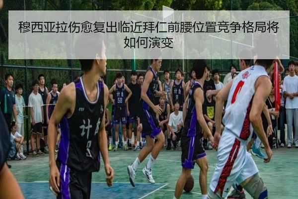 穆西亚拉伤愈复出临近拜仁前腰位置竞争格局将如何演变