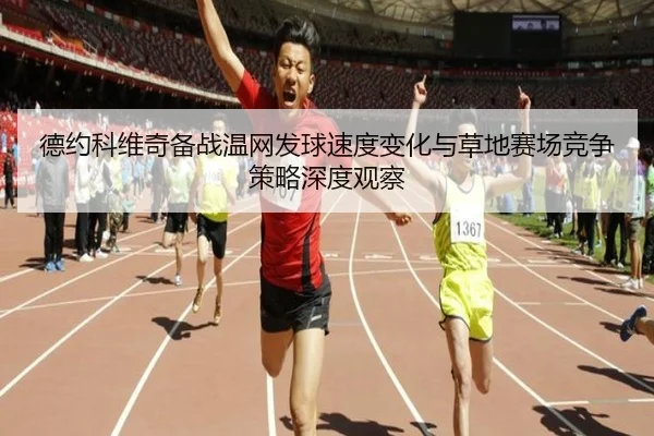 德约科维奇备战温网发球速度变化与草地赛场竞争策略深度观察