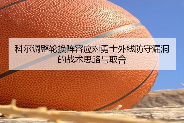 科尔调整轮换阵容应对勇士外线防守漏洞的战术思路与取舍