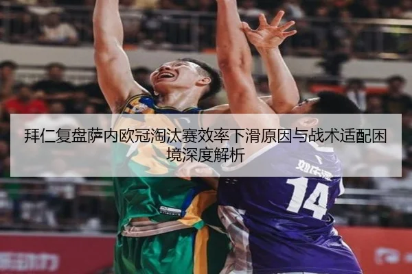 拜仁复盘萨内欧冠淘汰赛效率下滑原因与战术适配困境深度解析