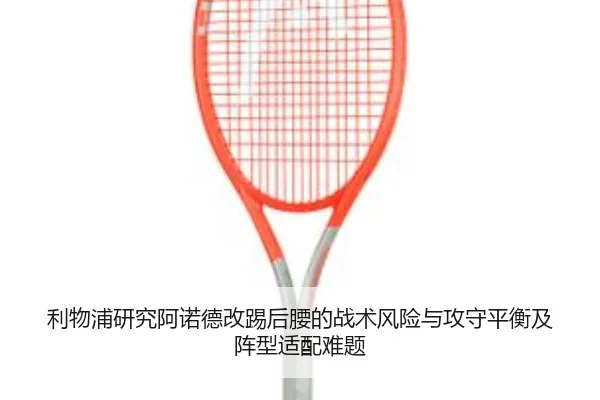 利物浦研究阿诺德改踢后腰的战术风险与攻守平衡及阵型适配难题