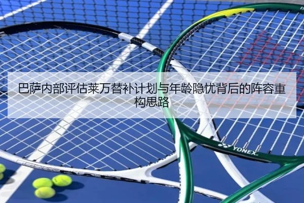 巴萨内部评估莱万替补计划与年龄隐忧背后的阵容重构思路