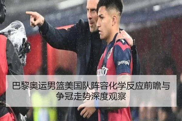 巴黎奥运男篮美国队阵容化学反应前瞻与争冠走势深度观察