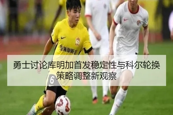 勇士讨论库明加首发稳定性与科尔轮换策略调整新观察