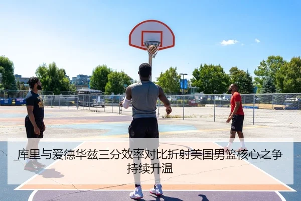 库里与爱德华兹三分效率对比折射美国男篮核心之争持续升温