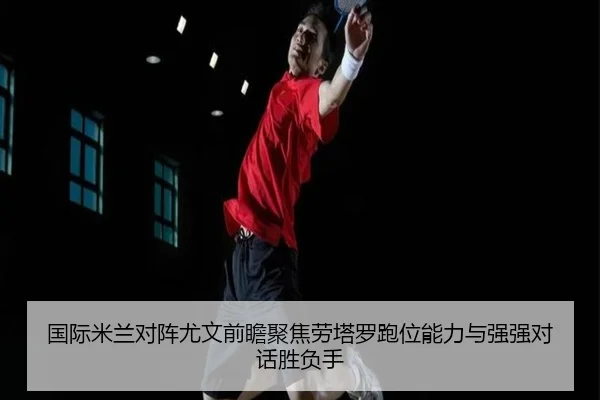 国际米兰对阵尤文前瞻聚焦劳塔罗跑位能力与强强对话胜负手
