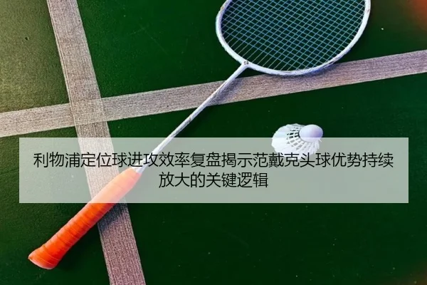 利物浦定位球进攻效率复盘揭示范戴克头球优势持续放大的关键逻辑